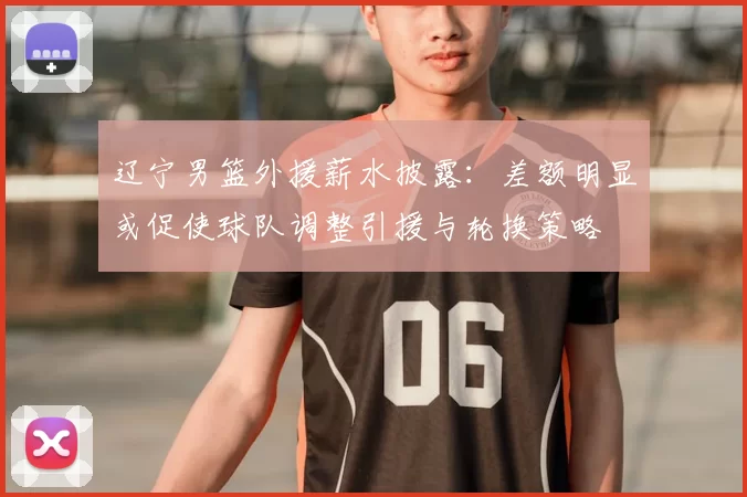 辽宁男篮外援薪水披露：差额明显或促使球队调整引援与轮换策略