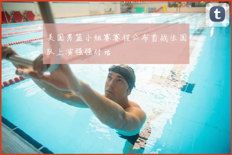 美国男篮小组赛赛程公布首战法国队上演强强对话