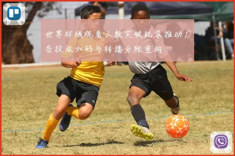 世界杯线观看人数突破纪录推动广告投放加码与转播分账重构