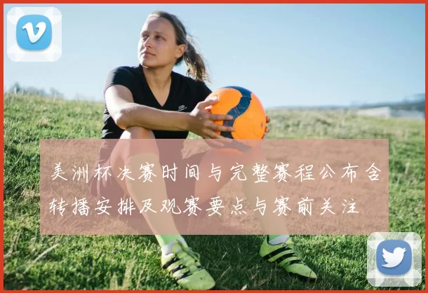 美洲杯决赛时间与完整赛程公布含转播安排及观赛要点与赛前关注