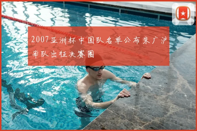 2007亚洲杯中国队名单公布朱广沪率队出征决赛圈