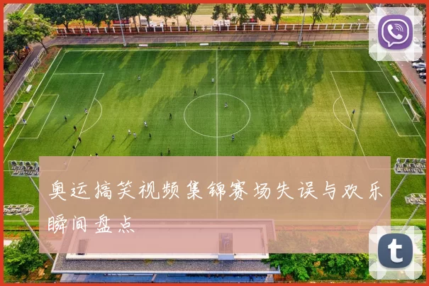 奥运搞笑视频集锦赛场失误与欢乐瞬间盘点