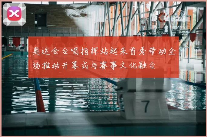 奥运会合唱指挥站起来首秀带动全场推动开幕式与赛事文化融合