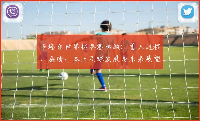 卡塔尔世界杯参赛回顾：首入过程、成绩、本土足球发展与未来展望