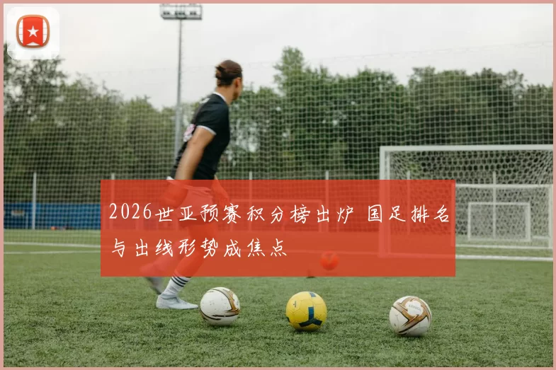 2026世亚预赛积分榜出炉 国足排名与出线形势成焦点