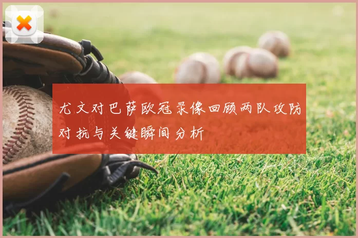 尤文对巴萨欧冠录像回顾两队攻防对抗与关键瞬间分析