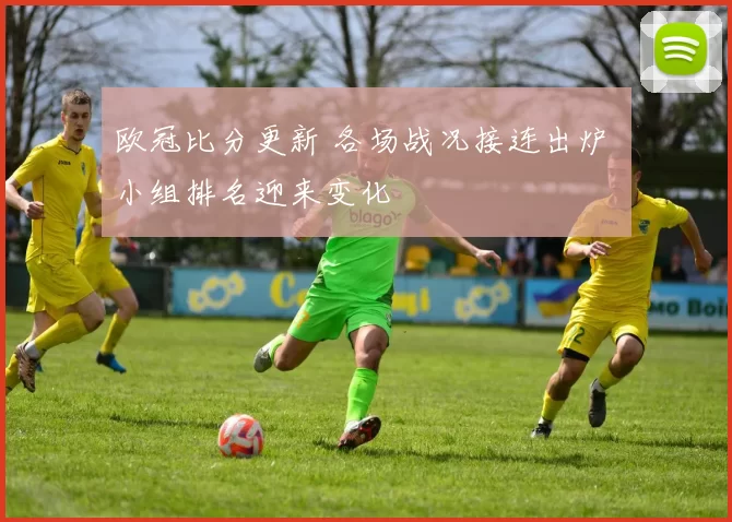 欧冠比分更新 各场战况接连出炉 小组排名迎来变化