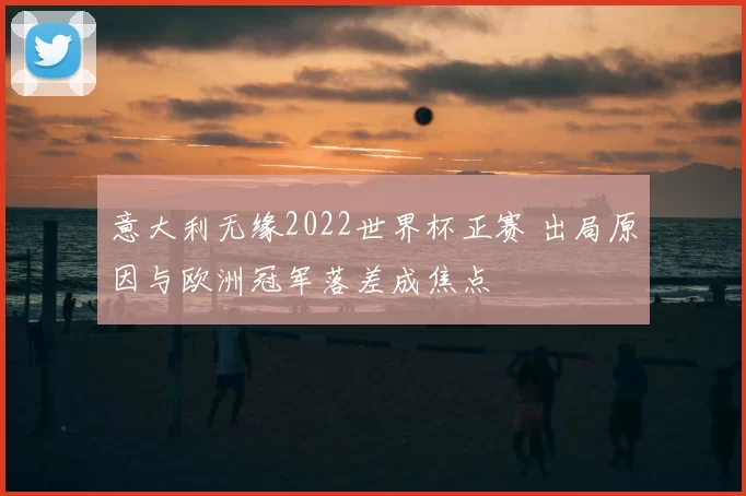 意大利无缘2022世界杯正赛 出局原因与欧洲冠军落差成焦点