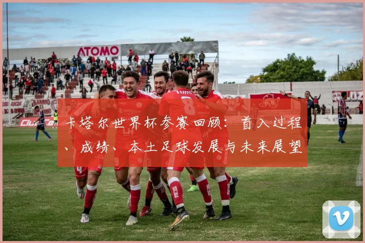 卡塔尔世界杯参赛回顾：首入过程、成绩、本土足球发展与未来展望