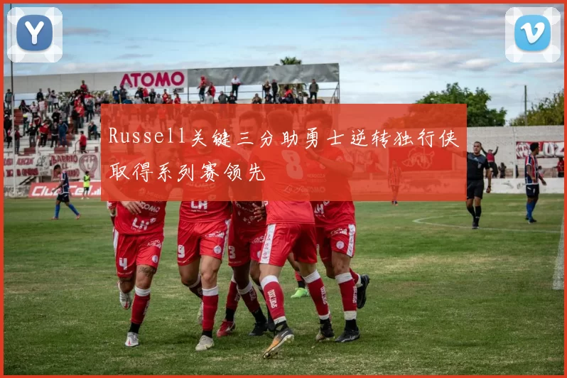 Russell关键三分助勇士逆转独行侠取得系列赛领先