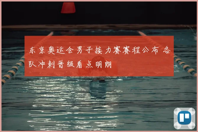 东京奥运会男子接力赛赛程公布 各队冲刺晋级看点明朗