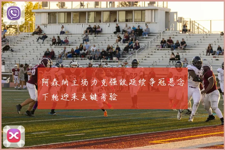 阿森纳主场力克强敌延续争冠悬念下轮迎来关键考验