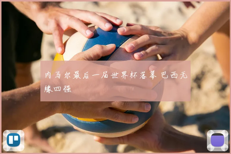 内马尔最后一届世界杯落幕 巴西无缘四强
