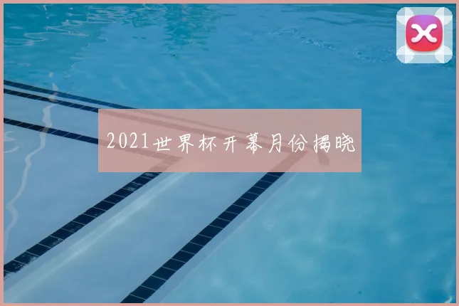 2021世界杯开幕月份揭晓