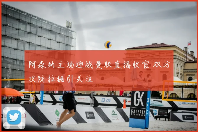 阿森纳主场迎战曼联直播收官 双方攻防拉锯引关注