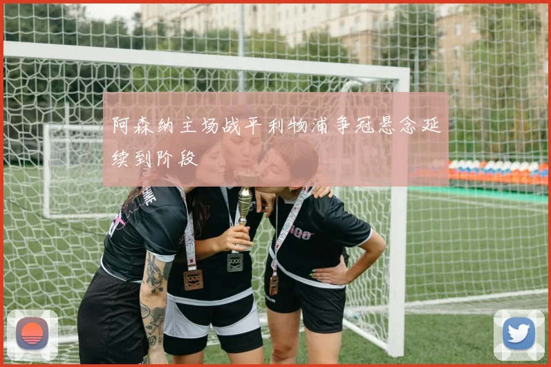 阿森纳主场战平利物浦争冠悬念延续到阶段