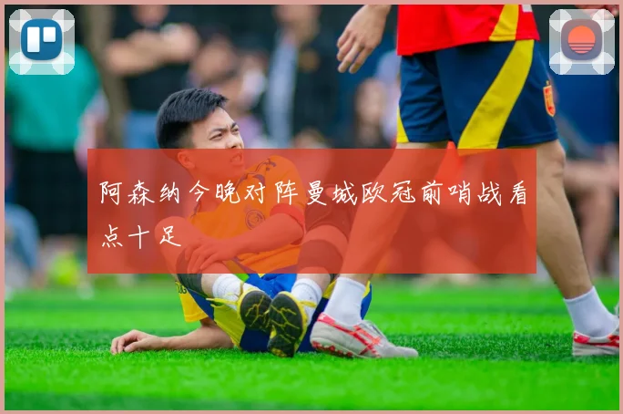 阿森纳今晚对阵曼城欧冠前哨战看点十足