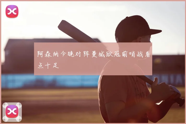 阿森纳今晚对阵曼城欧冠前哨战看点十足