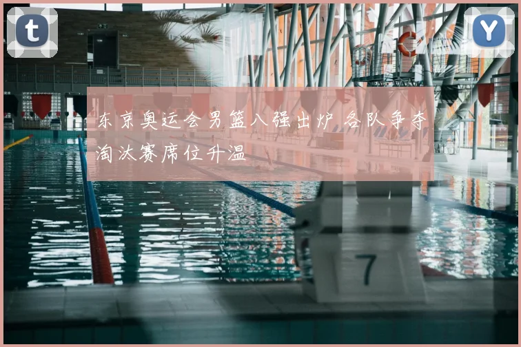 东京奥运会男篮八强出炉 各队争夺淘汰赛席位升温