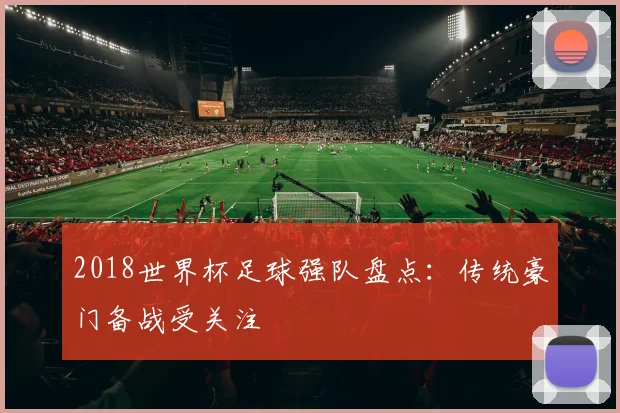 2018世界杯足球强队盘点:传统豪门备战受关注