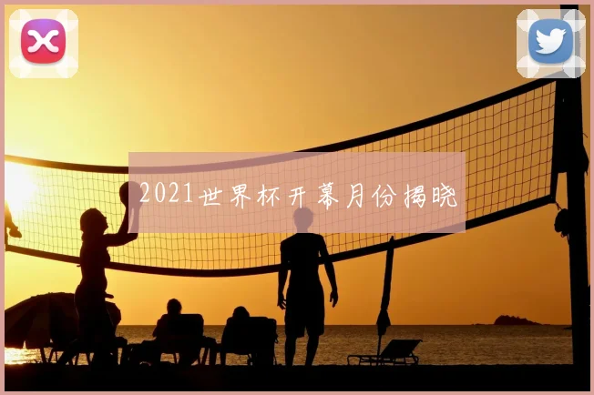 2021世界杯开幕月份揭晓