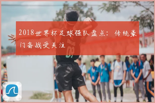 2018世界杯足球强队盘点:传统豪门备战受关注