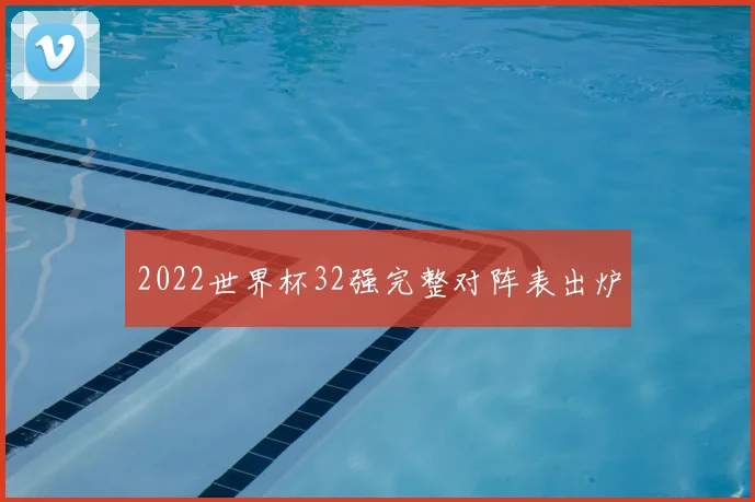 2022世界杯32强完整对阵表出炉