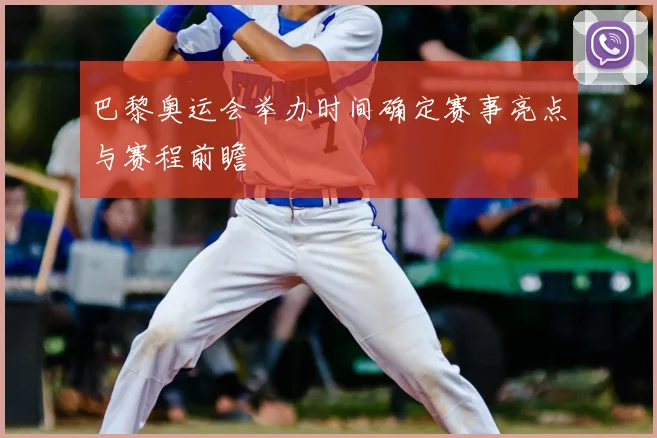 巴黎奥运会举办时间确定赛事亮点与赛程前瞻