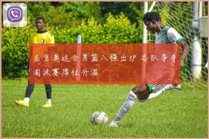 东京奥运会男篮八强出炉 各队争夺淘汰赛席位升温