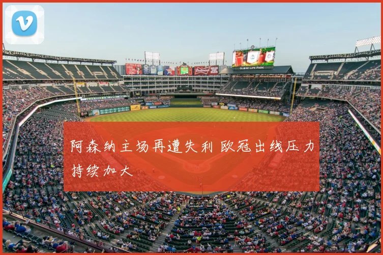 阿森纳主场再遭失利 欧冠出线压力持续加大